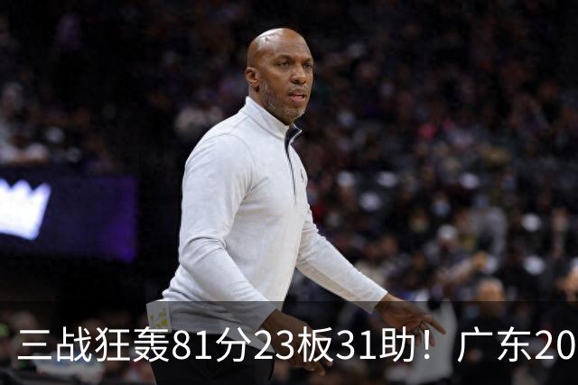 三战狂轰81分23板31助！广东20岁天才后卫疯狂崛起，他能成下一个徐杰吗？